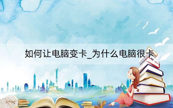 如何让电脑变卡_为什么电脑很卡