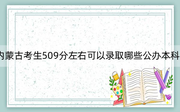 内蒙古考生509分左右可以录取哪些公办本科大学？（附带近三年509分大学录取名单）