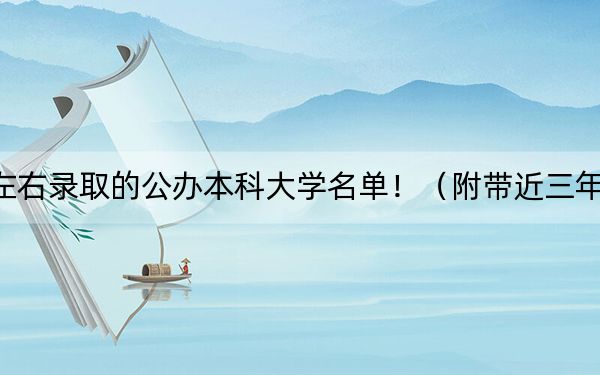 福建高考506分左右录取的公办本科大学名单!(附带近三年506分大学录取名单)