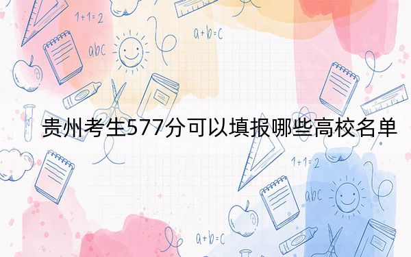 贵州考生577分可以填报哪些高校名单？ 2025年高考可以填报8所大学