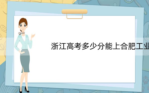 浙江高考多少分能上合肥工业大学宣城校区？附带近三年最低录取分数线