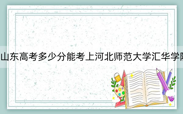 山东高考多少分能考上河北师范大学汇华学院？附2022-2024年最低录取分数线