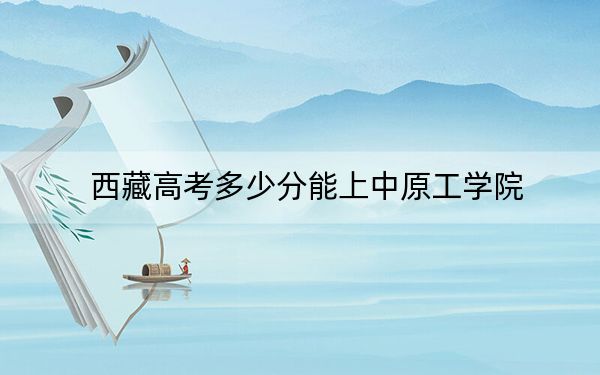 西藏高考多少分能上中原工学院？2024年录取分分