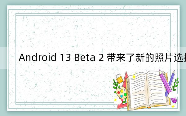 Android 13 Beta 2 带来了新的照片选择器