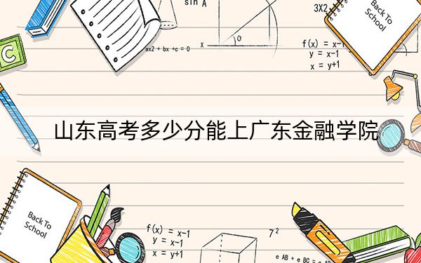 山东高考多少分能上广东金融学院?附2022-2024年最低录取分数线