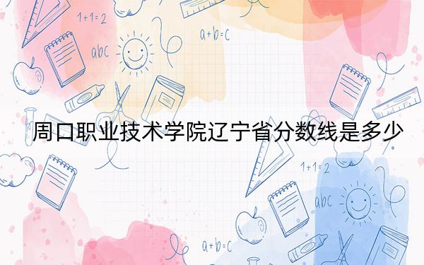 周口职业技术学院辽宁省分数线是多少?2025年辽宁考生参考