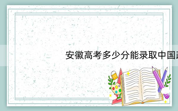 安徽高考多少分能录取中国政法大学？附2022-2024年最低录取分数线