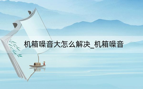 机箱噪音大怎么解决_机箱噪音
