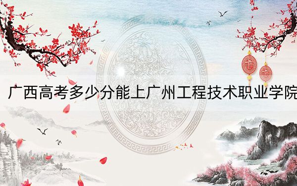 广西高考多少分能上广州工程技术职业学院？附2022-2024年最低录取分数线