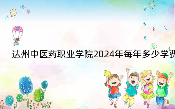 达州中医药职业学院2024年每年多少学费？每年5800元（供重庆考生参考）