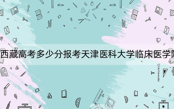 西藏高考多少分报考天津医科大学临床医学院？2024年投档线分