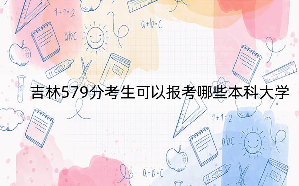 吉林579分考生可以报考哪些本科大学? 2025年高考可以填报0所大学