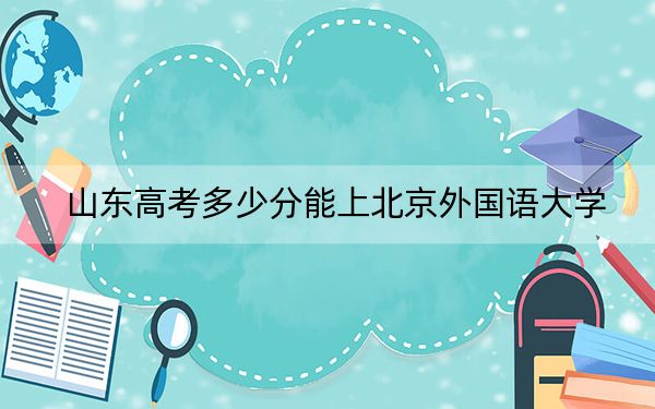 山东高考多少分能上北京外国语大学？附2022-2024年院校投档线