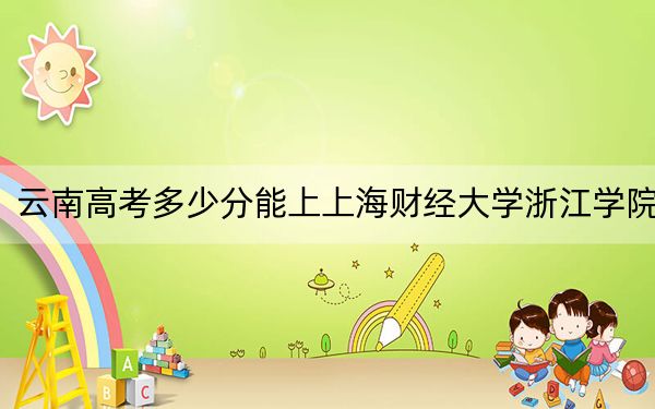 云南高考多少分能上上海财经大学浙江学院？附2022-2024年最低录取分数线