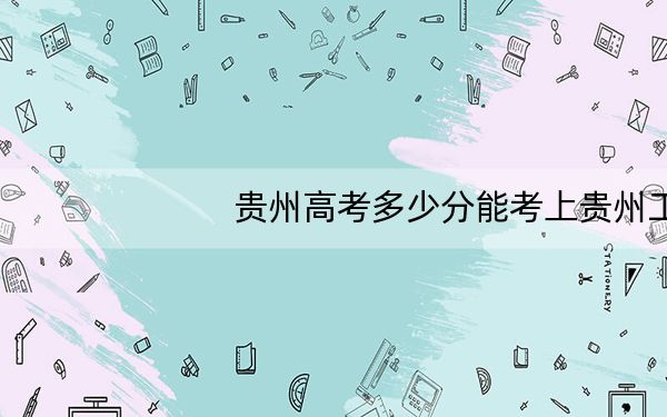 贵州高考多少分能考上贵州工商职业学院？2024年历史类录取分252分 物理类227分