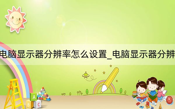 电脑显示器分辨率怎么设置_电脑显示器分辨率