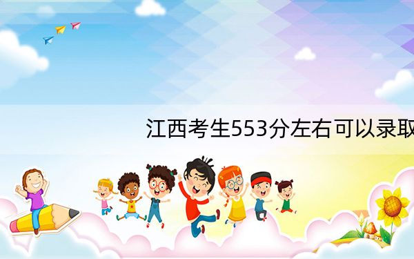 江西考生553分左右可以录取哪些大学?(附带近三年高考大学录取名单)