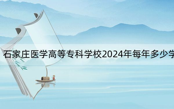 石家庄医学高等专科学校2024年每年多少学费？每年17500元到27000元（供黑龙江考生参考）