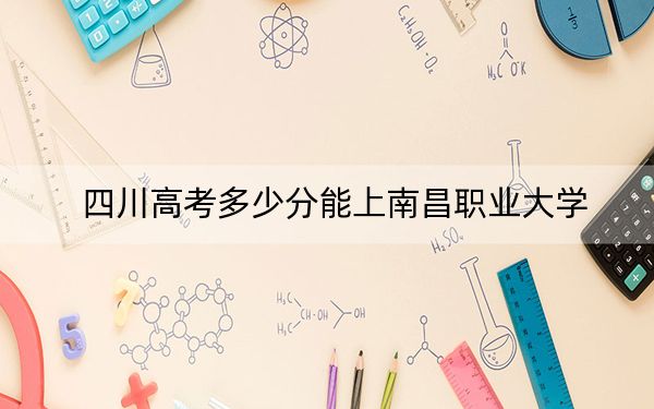 四川高考多少分能上南昌职业大学？2024年文科150分 理科296分