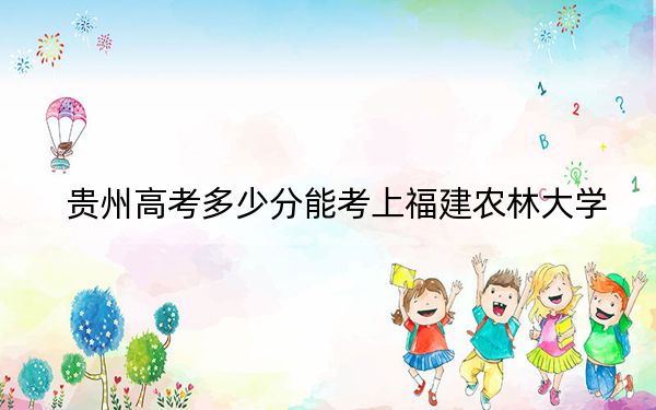 贵州高考多少分能考上福建农林大学？附2022-2024年最低录取分数线