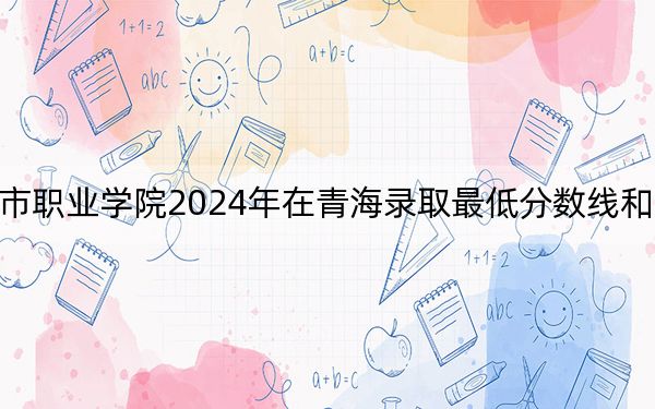 惠州城市职业学院2024年在青海录取最低分数线和学费是多少?