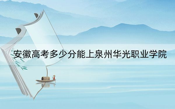 安徽高考多少分能上泉州华光职业学院？附2022-2024年最低录取分数线