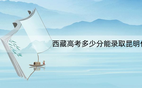 西藏高考多少分能录取昆明传媒学院？附2022-2024年最低录取分数线