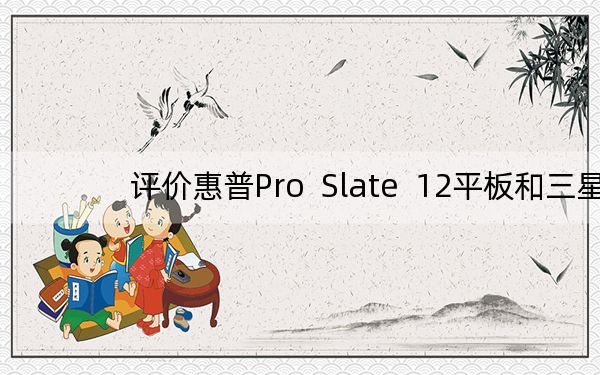 评价惠普Pro Slate 12平板和三星Tab A平板怎么样?