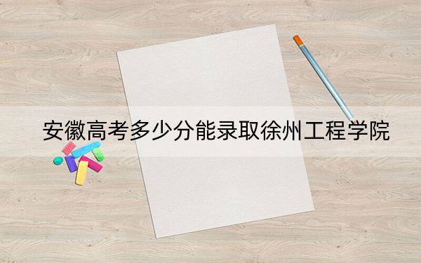 安徽高考多少分能录取徐州工程学院？附带近三年最低录取分数线