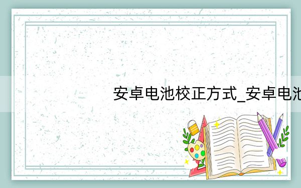 安卓电池校正方式_安卓电池校正