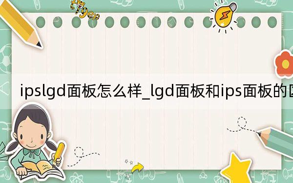 ipslgd面板怎么样_lgd面板和ips面板的区别