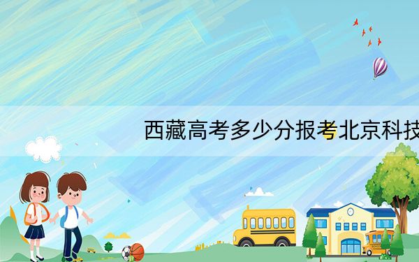 西藏高考多少分报考北京科技大学天津学院？2024年投档线分