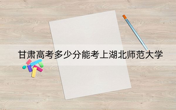 甘肃高考多少分能考上湖北师范大学？2024年历史类541分 物理类录取分515分