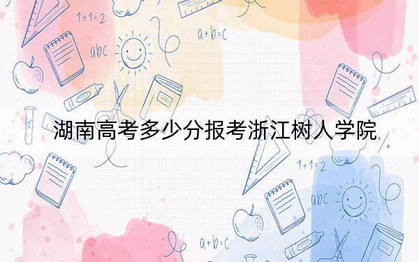 湖南高考多少分报考浙江树人学院？2024年历史类投档线453分 物理类最低440分