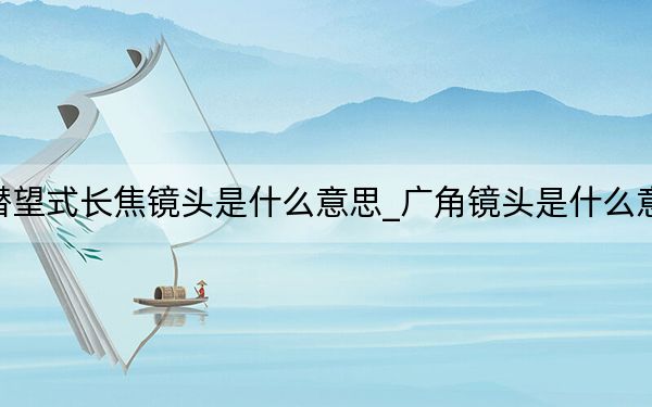 潜望式长焦镜头是什么意思_广角镜头是什么意思