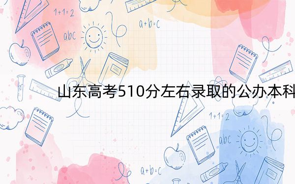 山东高考510分左右录取的公办本科大学名单！（附带近三年高考大学录取名单）