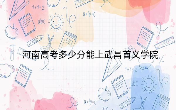 河南高考多少分能上武昌首义学院？2024年文科投档线473分 理科456分