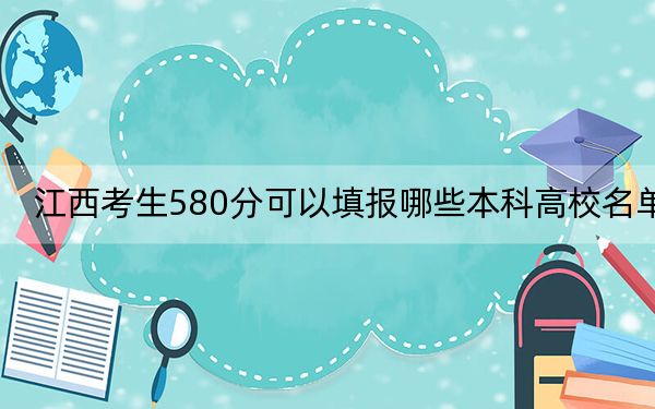 江西考生580分可以填报哪些本科高校名单？ 2024年一共录取62所大学