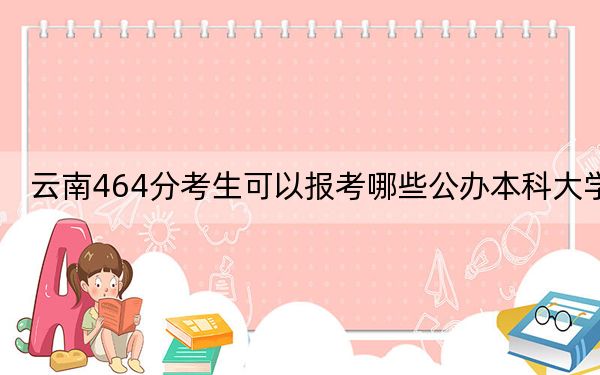 云南464分考生可以报考哪些公办本科大学？（附带近三年高考大学录取名单）