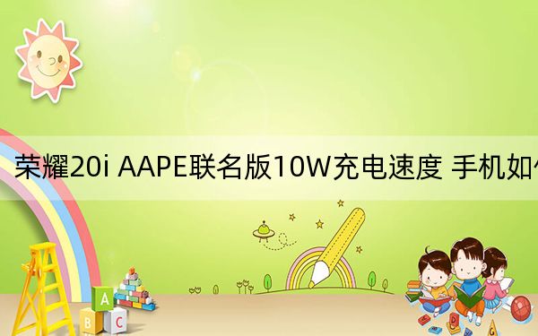 荣耀20i AAPE联名版10W充电速度 手机如何好用？