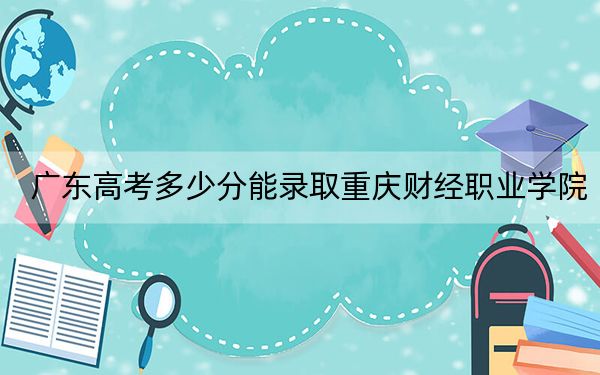 广东高考多少分能录取重庆财经职业学院？2024年历史类最低374分 物理类投档线393分