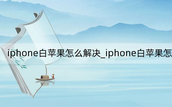 iphone白苹果怎么解决_iphone白苹果怎么修复