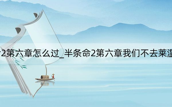 半条命2第六章怎么过_半条命2第六章我们不去莱温霍姆流程