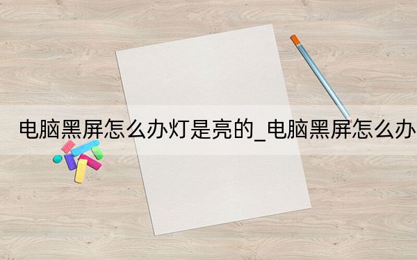 电脑黑屏怎么办灯是亮的_电脑黑屏怎么办