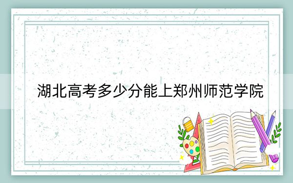湖北高考多少分能上郑州师范学院？附2022-2024年最低录取分数线