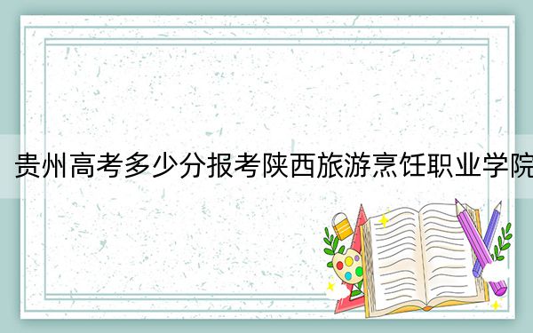 贵州高考多少分报考陕西旅游烹饪职业学院？附2022-2024年最低录取分数线