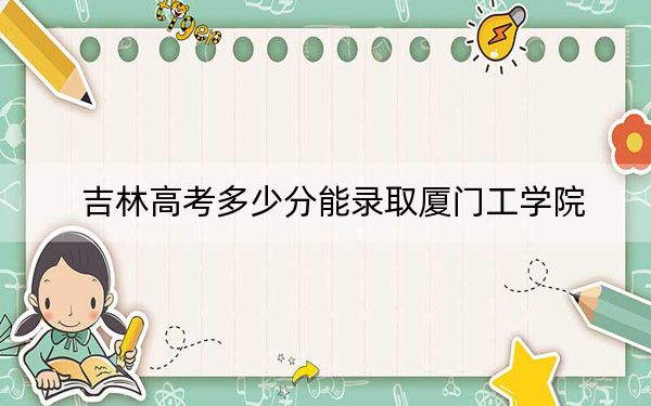 吉林高考多少分能录取厦门工学院？附2022-2024年院校投档线