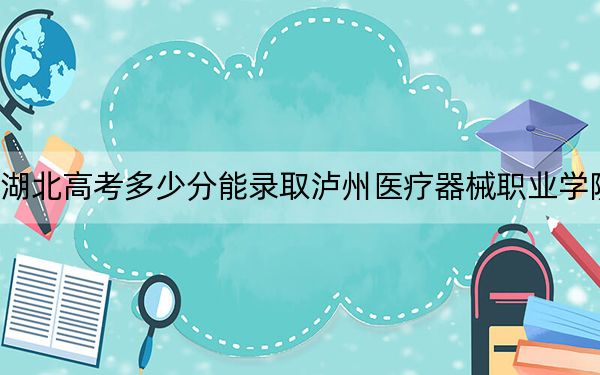 湖北高考多少分能录取泸州医疗器械职业学院？附2022-2024年最低录取分数线