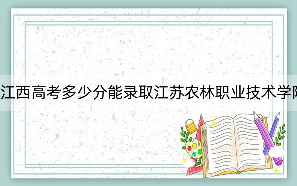 江西高考多少分能录取江苏农林职业技术学院？附2022-2024年最低录取分数线