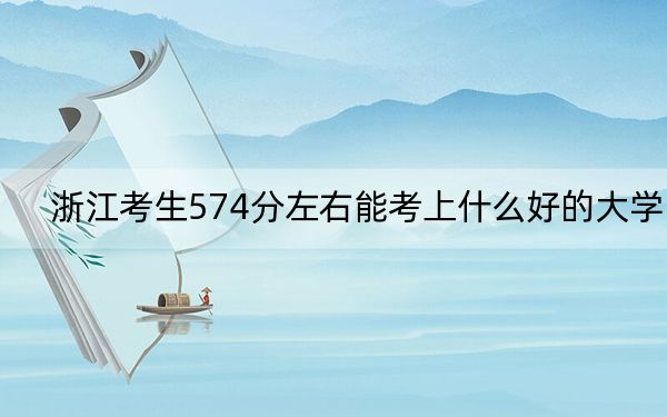 浙江考生574分左右能考上什么好的大学? 2024年一共10所大学录取